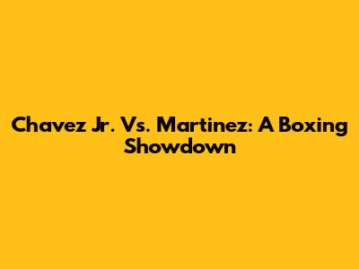 Chavez Jr. Vs. Martinez: A Boxing Showdown