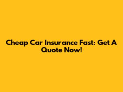 Cheap Car Insurance Fast: Get A Quote Now!