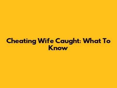 Cheating Wife Caught: What To Know