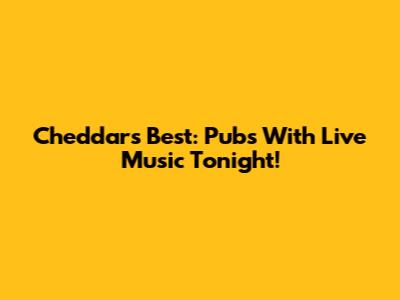 Cheddar's Best: Pubs With Live Music Tonight!