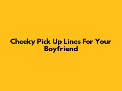 Cheeky Pick Up Lines For Your Boyfriend