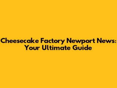 Cheesecake Factory Newport News: Your Ultimate Guide