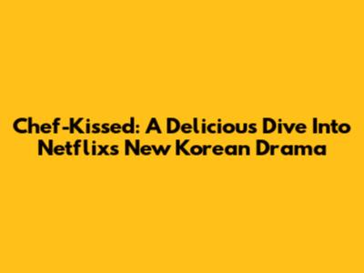 Chef-Kissed: A Delicious Dive Into Netflix's New Korean Drama