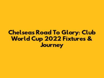 Chelsea's Road To Glory: Club World Cup 2022 Fixtures & Journey