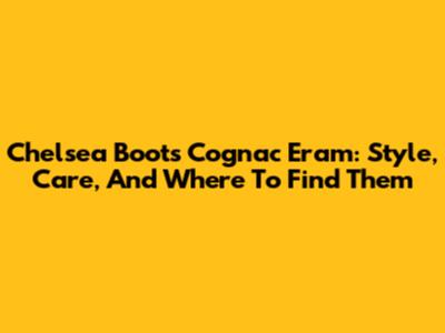 Chelsea Boots Cognac Eram: Style, Care, And Where To Find Them