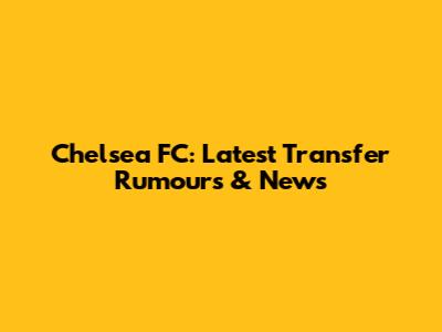 Chelsea FC: Latest Transfer Rumours & News