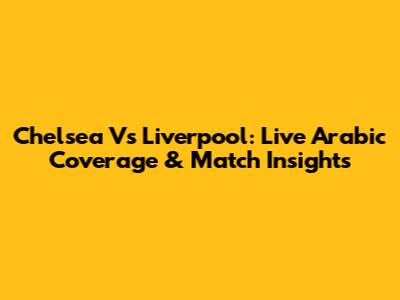 Chelsea Vs Liverpool: Live Arabic Coverage & Match Insights