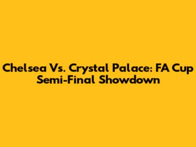 Chelsea Vs. Crystal Palace: FA Cup Semi-Final Showdown