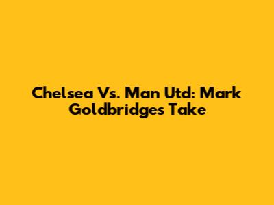 Chelsea Vs. Man Utd: Mark Goldbridge's Take