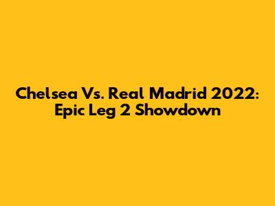 Chelsea Vs. Real Madrid 2022: Epic Leg 2 Showdown