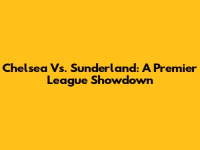 Chelsea Vs. Sunderland: A Premier League Showdown