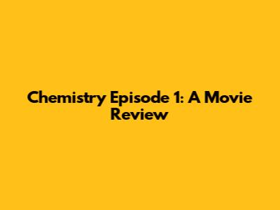 Chemistry Episode 1: A Movie Review