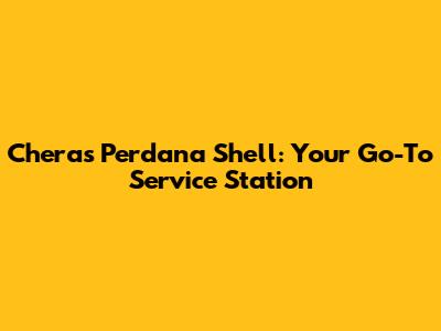 Cheras Perdana Shell: Your Go-To Service Station