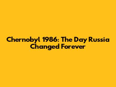 Chernobyl 1986: The Day Russia Changed Forever