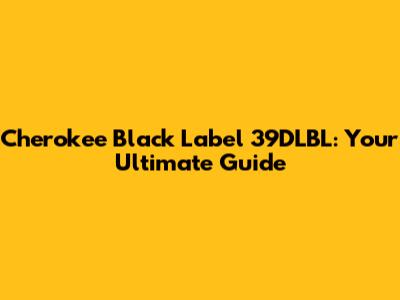 Cherokee Black Label 39DLBL: Your Ultimate Guide