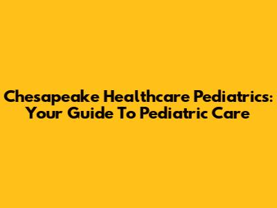 Chesapeake Healthcare Pediatrics: Your Guide To Pediatric Care