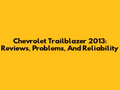 Chevrolet Trailblazer 2013: Reviews, Problems, And Reliability