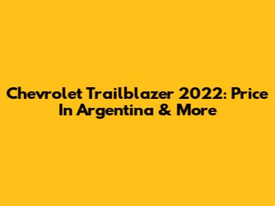 Chevrolet Trailblazer 2022: Price In Argentina & More