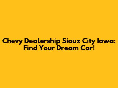 Chevy Dealership Sioux City Iowa: Find Your Dream Car!