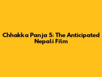 Chhakka Panja 5: The Anticipated Nepali Film