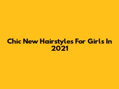 Chic New Hairstyles For Girls In 2021