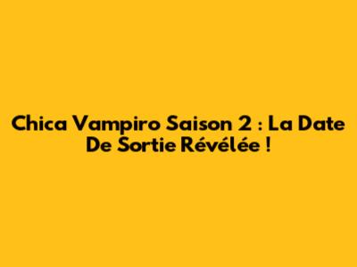 Chica Vampiro Saison 2 : La Date De Sortie Révélée !