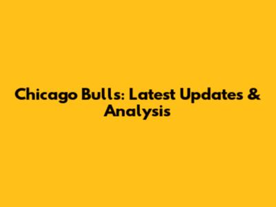 Chicago Bulls: Latest Updates & Analysis