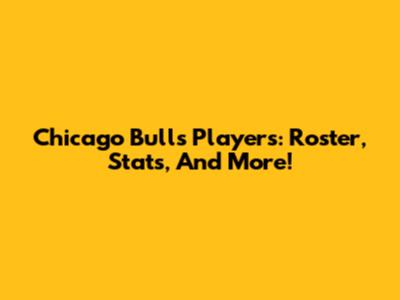 Chicago Bulls Players: Roster, Stats, And More!