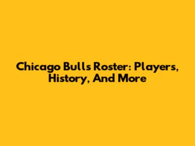 Chicago Bulls Roster: Players, History, And More