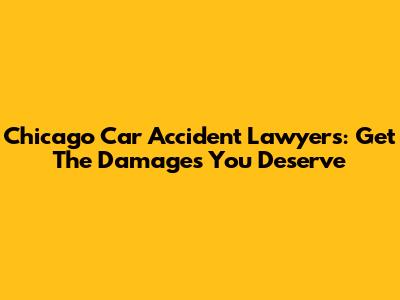 Chicago Car Accident Lawyers: Get The Damages You Deserve