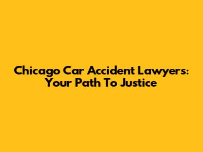 Chicago Car Accident Lawyers: Your Path To Justice
