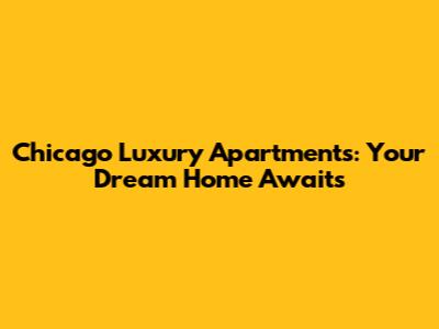 Chicago Luxury Apartments: Your Dream Home Awaits