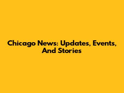 Chicago News: Updates, Events, And Stories