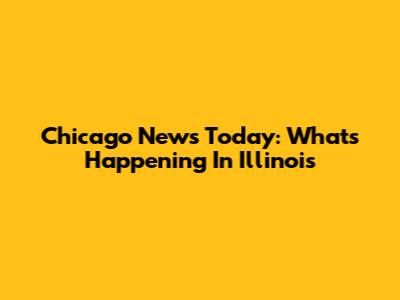 Chicago News Today: What's Happening In Illinois