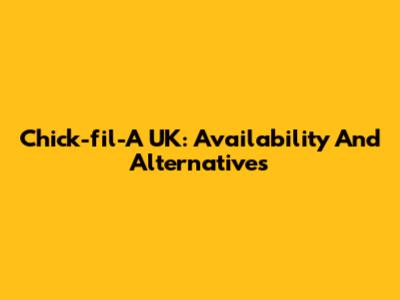Chick-fil-A UK: Availability And Alternatives