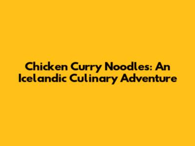 Chicken Curry Noodles: An Icelandic Culinary Adventure