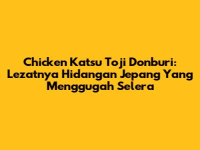 Chicken Katsu Toji Donburi: Lezatnya Hidangan Jepang Yang Menggugah Selera