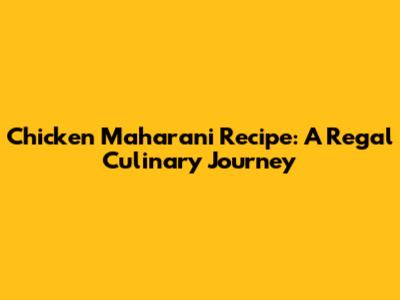 Chicken Maharani Recipe: A Regal Culinary Journey