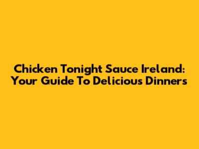Chicken Tonight Sauce Ireland: Your Guide To Delicious Dinners