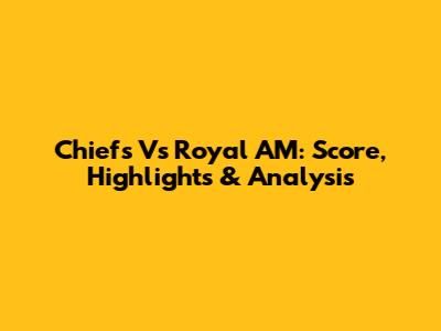 Chiefs Vs Royal AM: Score, Highlights & Analysis