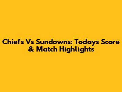 Chiefs Vs Sundowns: Today's Score & Match Highlights