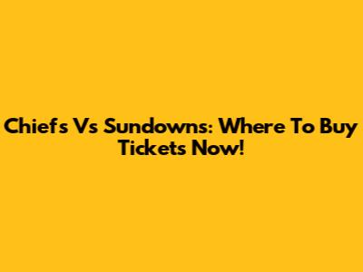 Chiefs Vs Sundowns: Where To Buy Tickets Now!