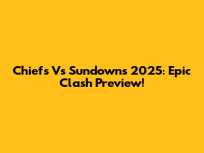Chiefs Vs Sundowns 2025: Epic Clash Preview!