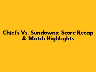 Chiefs Vs. Sundowns: Score Recap & Match Highlights