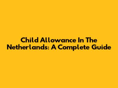 Child Allowance In The Netherlands: A Complete Guide