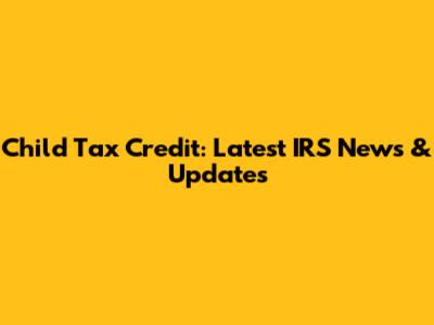 Child Tax Credit: Latest IRS News & Updates