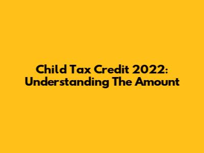 Child Tax Credit 2022: Understanding The Amount