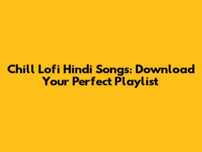 Chill Lofi Hindi Songs: Download Your Perfect Playlist
