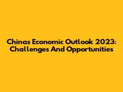 China's Economic Outlook 2023: Challenges And Opportunities