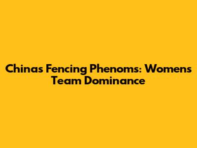 China's Fencing Phenoms: Women's Team Dominance
